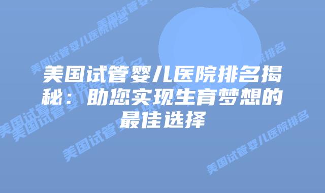 美国试管婴儿医院排名揭秘:助您实现生育梦想的最佳选择
