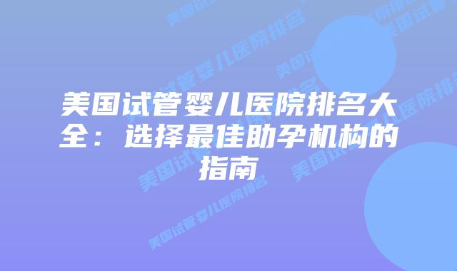 美国试管婴儿医院排名大全：选择最佳助孕机构的指南