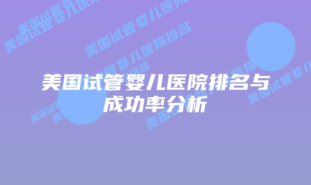 美国试管婴儿医院排名与成功率分析