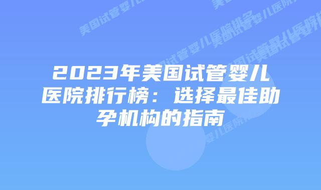 2023年美国试管婴儿医院排行榜：选择最佳助孕机构的指南