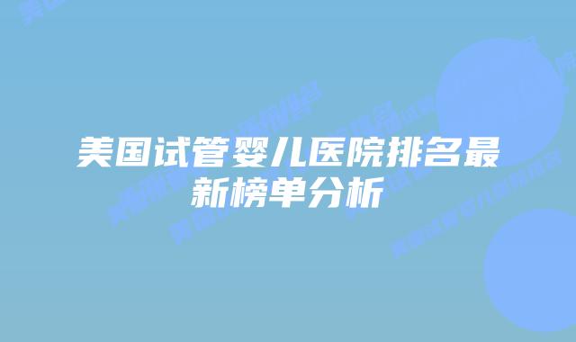 美国试管婴儿医院排名最新榜单分析