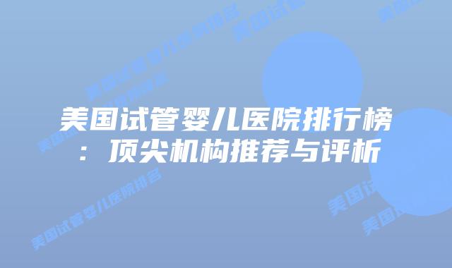 美国试管婴儿医院排行榜:顶尖机构推荐与评析