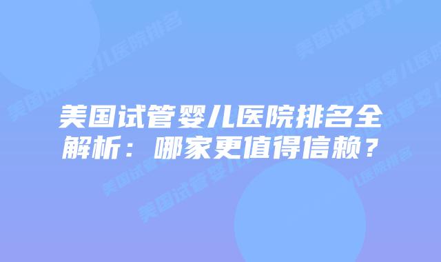 美国试管婴儿医院排名全解析:哪家更值得信赖?