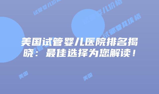美国试管婴儿医院排名揭晓：最佳选择为您解读！