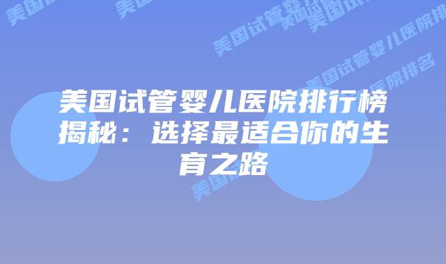 美国试管婴儿医院排行榜揭秘：选择最适合你的生育之路