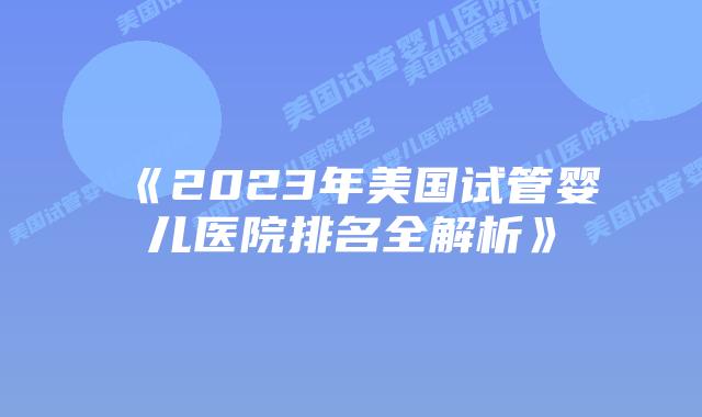 《2023年美国试管婴儿医院排名全解析》