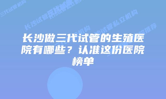 长沙做三代试管的生殖医院有哪些？认准这份医院榜单