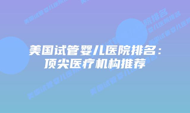 美国试管婴儿医院排名:顶尖医疗机构推荐