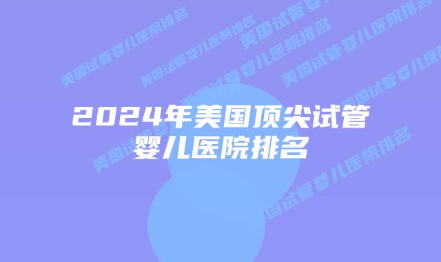 2024年美国顶尖试管婴儿医院排名