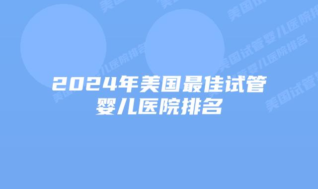 2024年美国最佳试管婴儿医院排名