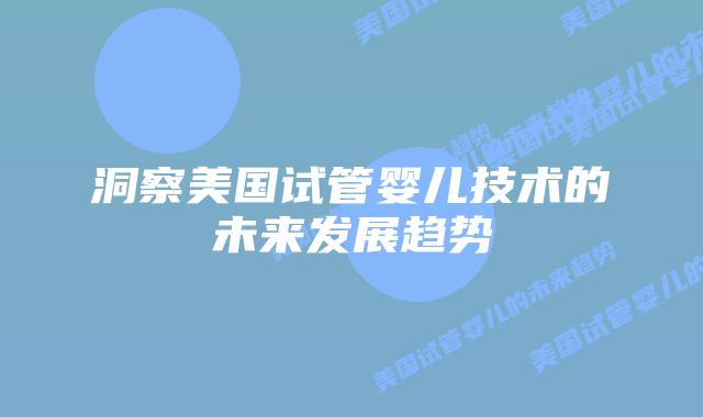 洞察美国试管婴儿技术的未来发展趋势
