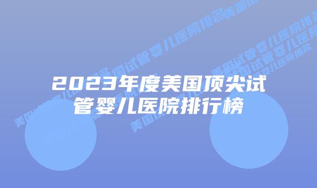 2023年度美国顶尖试管婴儿医院排行榜