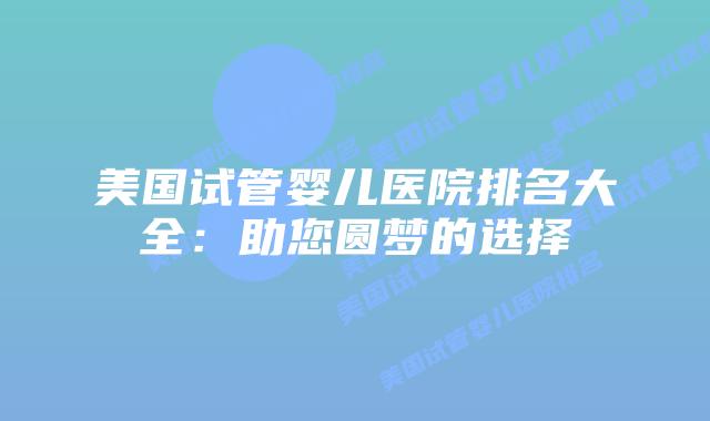 美国试管婴儿医院排名大全：助您圆梦的选择