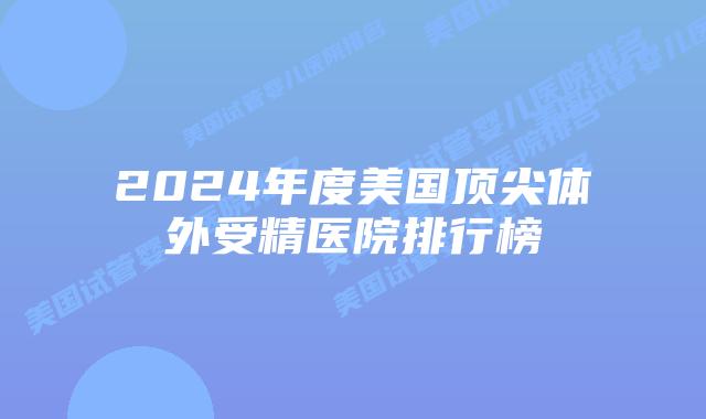 2024年度美国顶尖体外受精医院排行榜