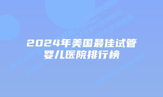 2024年美国最佳试管婴儿医院排行榜
