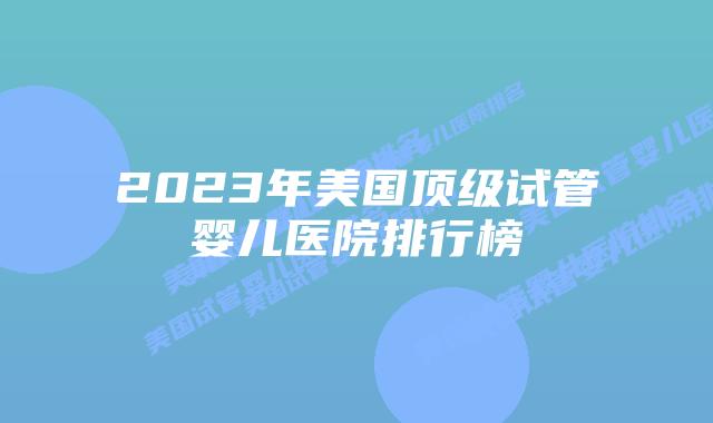 2023年美国顶级试管婴儿医院排行榜