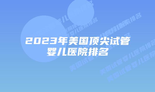 2023年美国顶尖试管婴儿医院排名