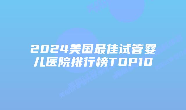 2024美国最佳试管婴儿医院排行榜TOP10