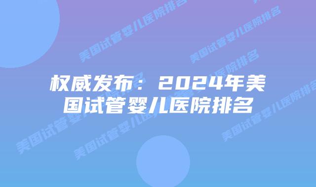 权威发布:2024年美国试管婴儿医院排名