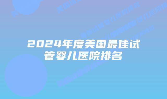 2024年度美国最佳试管婴儿医院排名