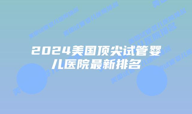 2024美国顶尖试管婴儿医院最新排名