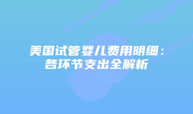 美国试管婴儿费用明细：各环节支出全解析