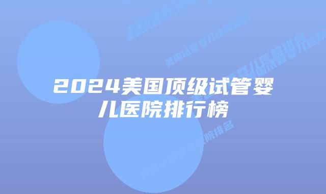 2024美国顶级试管婴儿医院排行榜