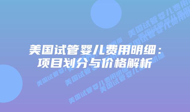 美国试管婴儿费用明细:项目划分与价格解析