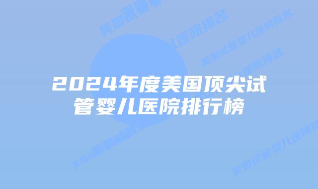 2024年度美国顶尖试管婴儿医院排行榜