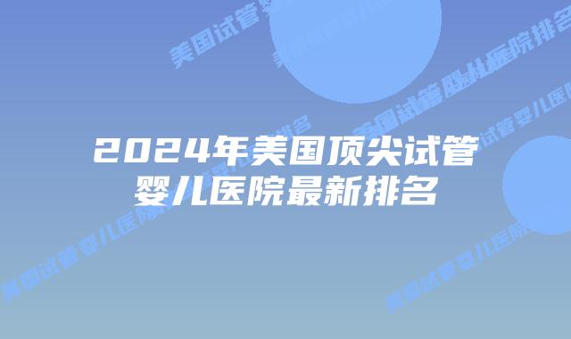 2024年美国顶尖试管婴儿医院最新排名