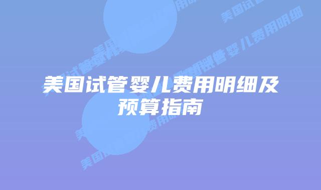 美国试管婴儿费用明细及预算指南