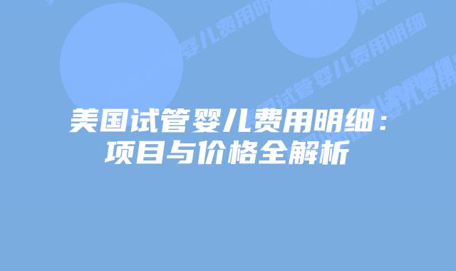 美国试管婴儿费用明细:项目与价格全解析