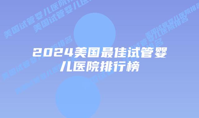 2024美国最佳试管婴儿医院排行榜