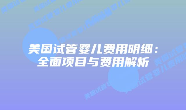 美国试管婴儿费用明细：全面项目与费用解析