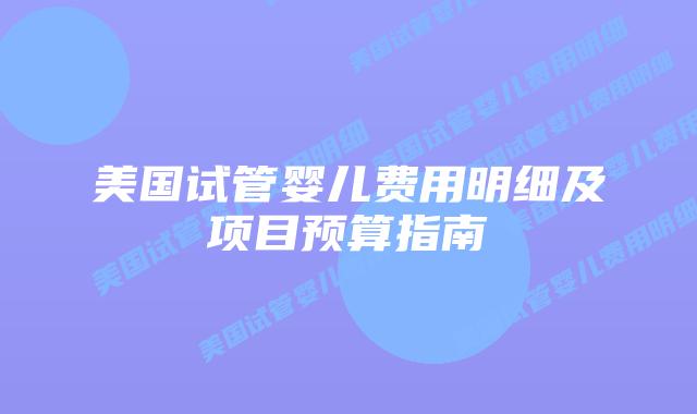 美国试管婴儿费用明细及项目预算指南
