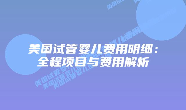 美国试管婴儿费用明细：全程项目与费用解析