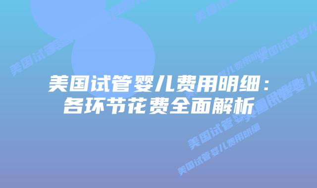 美国试管婴儿费用明细:各环节花费全面解析