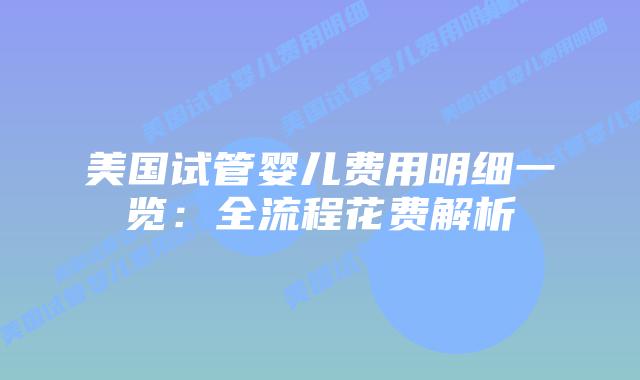 美国试管婴儿费用明细一览:全流程花费解析
