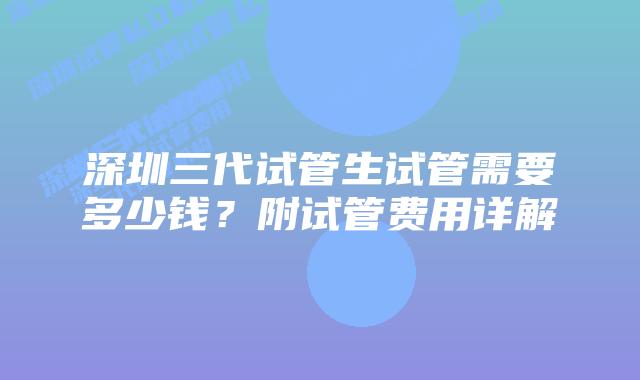 深圳三代试管生试管需要多少钱?附试管费用详解