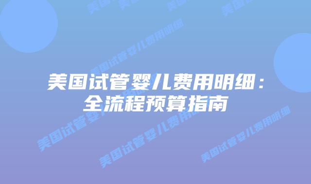 美国试管婴儿费用明细：全流程预算指南