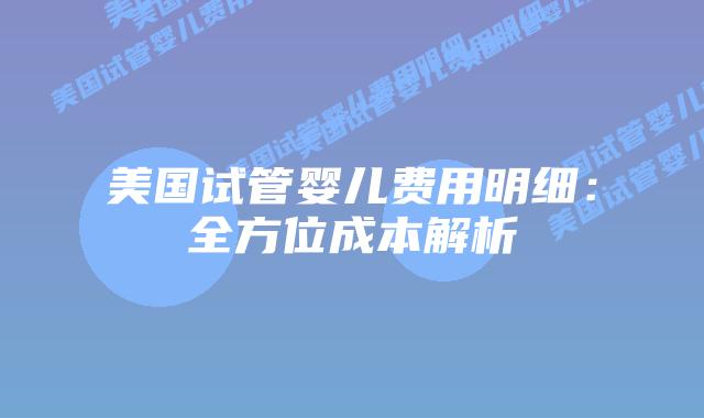 美国试管婴儿费用明细：全方位成本解析