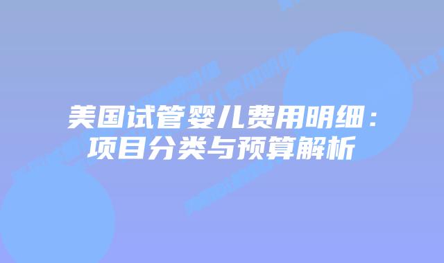 美国试管婴儿费用明细：项目分类与预算解析
