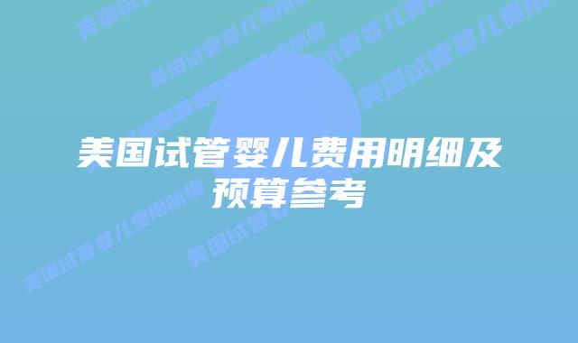 美国试管婴儿费用明细及预算参考