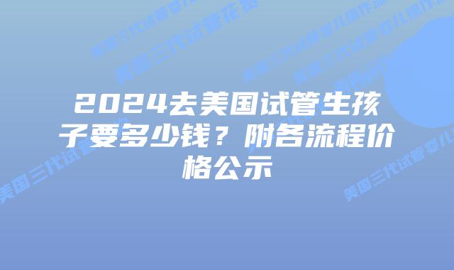 2024去美国试管生孩子要多少钱?附各流程价格公示
