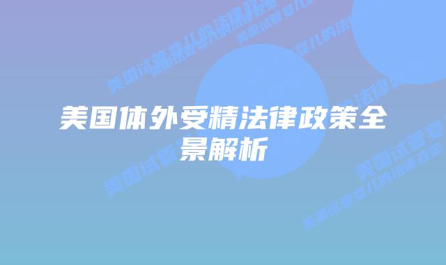 美国体外受精法律政策全景解析