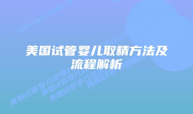美国试管婴儿取精方法及流程解析