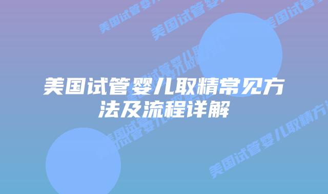 美国试管婴儿取精常见方法及流程详解