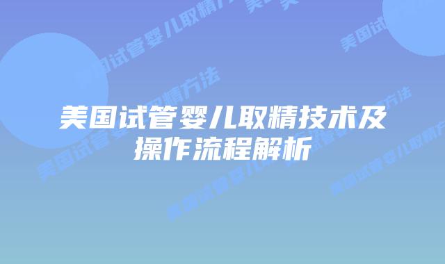 美国试管婴儿取精技术及操作流程解析