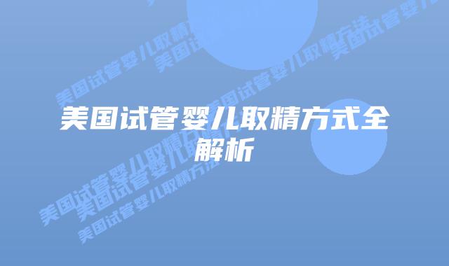 美国试管婴儿取精方式全解析