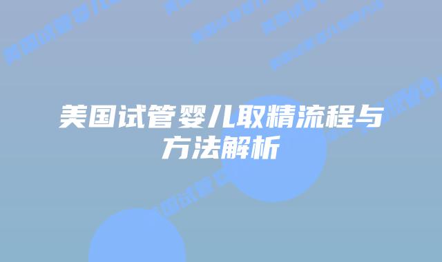 美国试管婴儿取精流程与方法解析